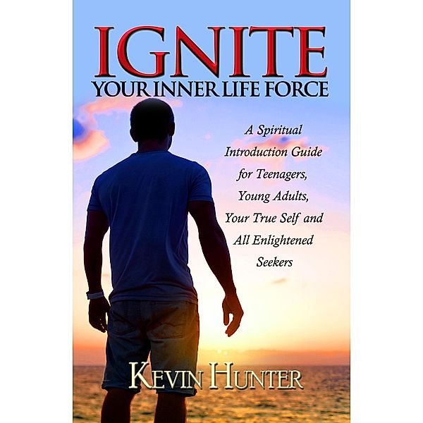 Ignite Your Inner Life Force: A Spiritual Introduction Guide for Teenagers, ¿Young Adults, Your True Self and All Enlightened Seekers, Kevin Hunter