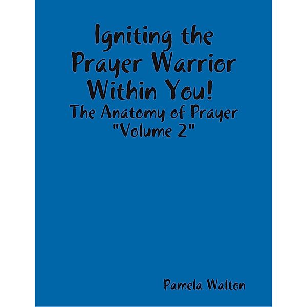 Igniting the Prayer Warrior Within You! : The Anatomy of Prayer Volume 2, Pamela Walton