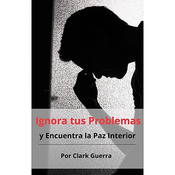Ignora tus Problemas y Encuentra la Paz Interior, Clark Guerra