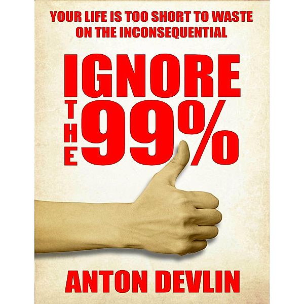 Ignore the 99%: Your Life Is Too Short to Waste On Inconsequential, Anton Devlin