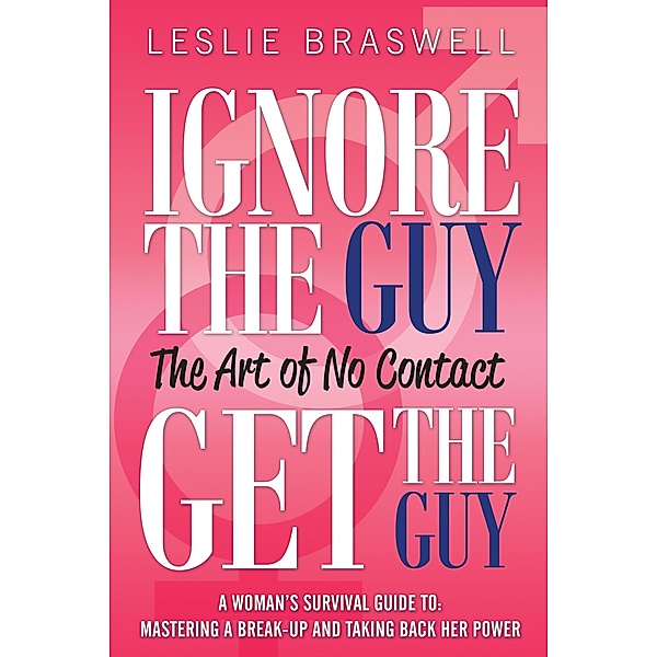 Ignore The Guy, Get The Guy - The Art of No Contact A Woman's Survival Guide To: Mastering a Break-up and Taking Back Her Power, Leslie Braswell
