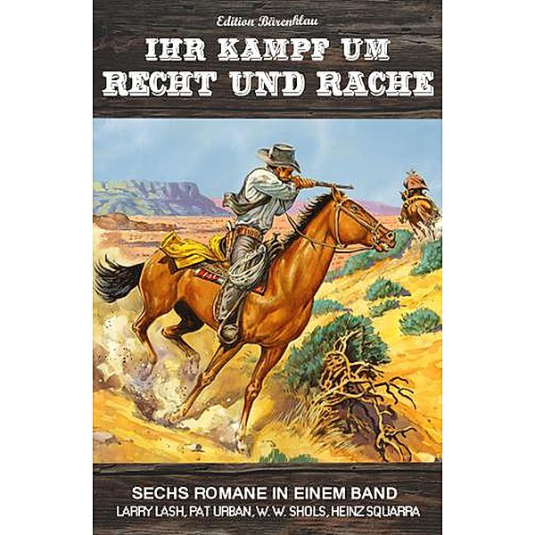 Ihr Kampf um Recht und Rache: Sechs Romane in einem Band, W. W. Shols, Larry Lash, Heinz Squarra, Pat Urban
