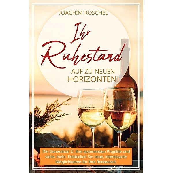 IHR RUHESTAND - Auf zu neuen Horizonten!, Joachim Roschel