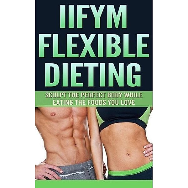 IIFYM Flexible Dieting: Sculpt The Perfect Body While Eating The Foods You Love, The Total Evolution