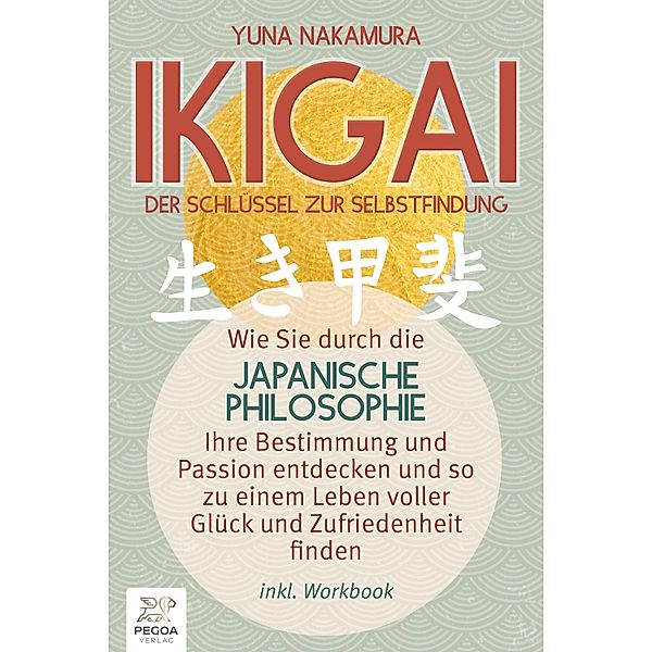 Ikigai - Der Schlüssel zur Selbstfindung: Wie Sie durch die japanische Philosophie Ihre Bestimmung und Passion entdecken und so zu einem Leben voller Glück und Zufriedenheit finden (inkl. Workbook), Yuna Nakamura
