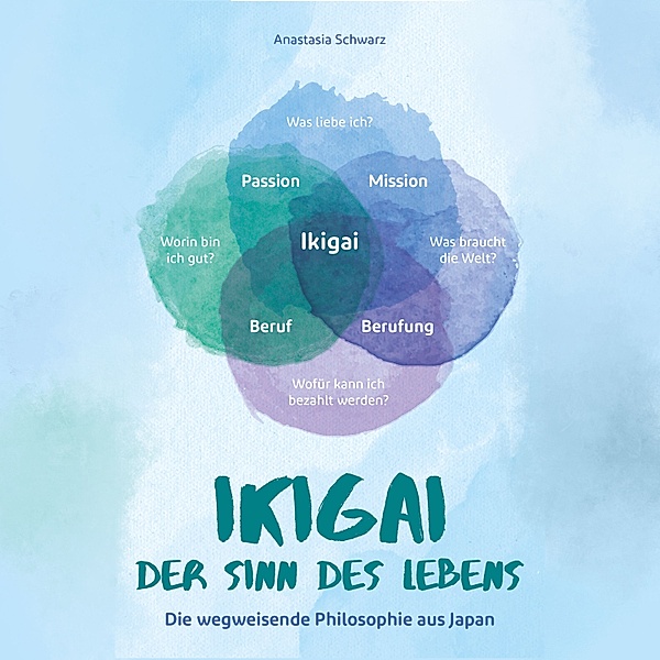 Ikigai - Der Sinn des Lebens: Die wegweisende Philosophie aus Japan, mit der du deiner eigenen Bestimmung folgen und deine Passion mit Leichtigkeit leben kannst!, Anastasia Schwarz