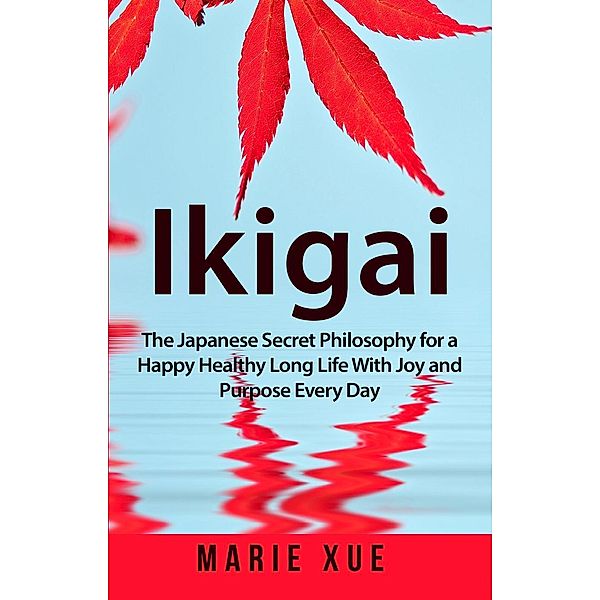 Ikigai: The Japanese Secret Philosophy for a Happy Healthy Long Life With Joy and Purpose Every Day, Marie Xue