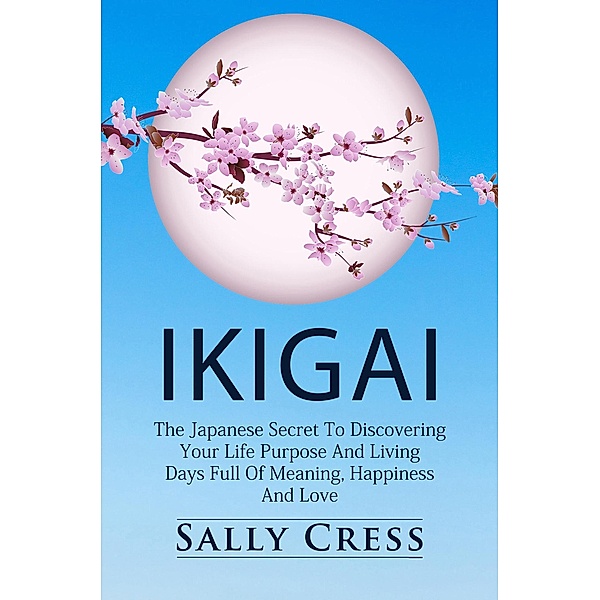 Ikigai: The Japanese Secret to Discovering Your Life Purpose and Living Days Full of Meaning, Happiness and Love. (Self-help, #1) / Self-help, Sally Cress