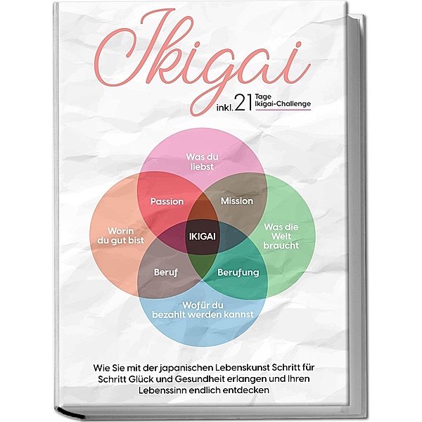 Ikigai: Wie Sie mit der japanischen Lebenskunst Schritt für Schritt Glück und Gesundheit erlangen und Ihren Lebenssinn endlich entdecken - inkl. 21 Tage Ikigai-Challenge, Aoi Nakamura