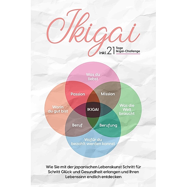 Ikigai: Wie Sie mit der japanischen Lebenskunst Schritt für Schritt Glück und Gesundheit erlangen und Ihren Lebenssinn endlich entdecken - inkl. 21 Tage Ikigai-Challenge, Aoi Nakamura