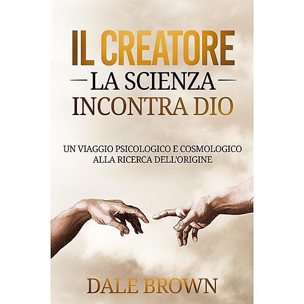 Il Creatore: La Scienza Incontra Dio: Un Viaggio Psicologico e Cosmologico alla Ricerca dell'Origine, Dale Brown