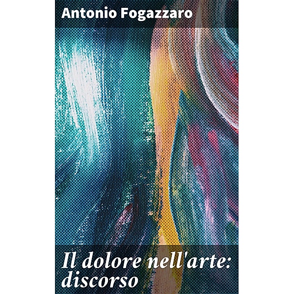 Il dolore nell'arte: discorso, Antonio Fogazzaro