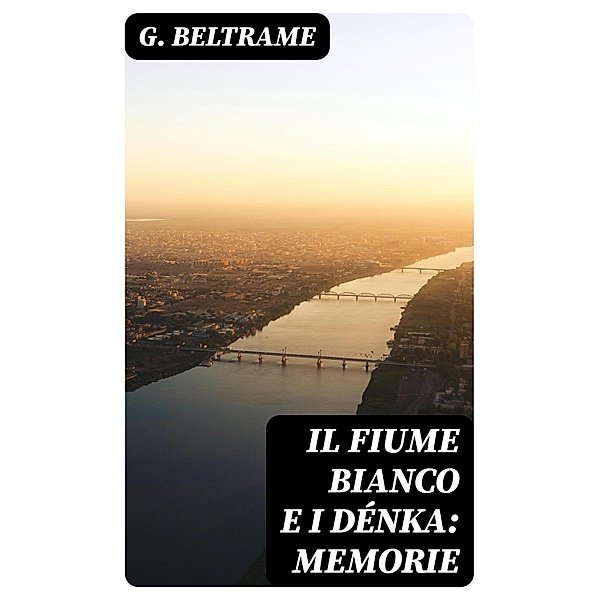 Il fiume Bianco e i Dénka: Memorie, G. Beltrame