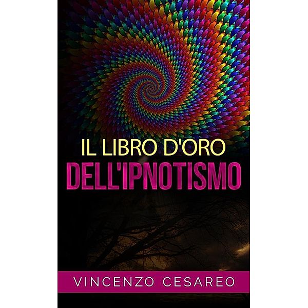 Il Libro d'Oro dell'Ipnotismo - sul Magnetismo personale, Ipnotismo, Mesmerismo, Terapeutica Suggestiva e  Fascinazione, Vincenzo Cesareo