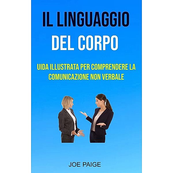 Il Linguaggio Del Corpo : uida Illustrata Per Comprendere La Comunicazione Non Verbale, Joe Paige
