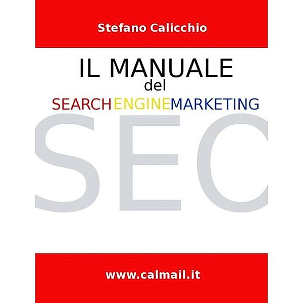 Il manuale del Search Engine Marketing | SEO - Tecniche e strategie di search engine optimization per posizionare con successo un sito internet nei motori di ricerca., Stefano Calicchio