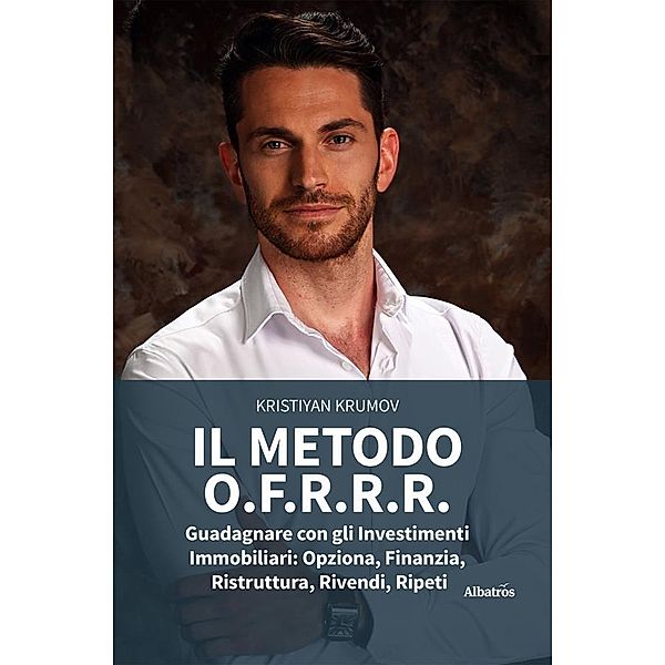 IL METODO O.F.R.R.R. Guadagnare con gli Investimenti Immobiliari: Opziona, Finanzia, Ristruttura, Rivendi, Ripeti, Kristiyan Krumov