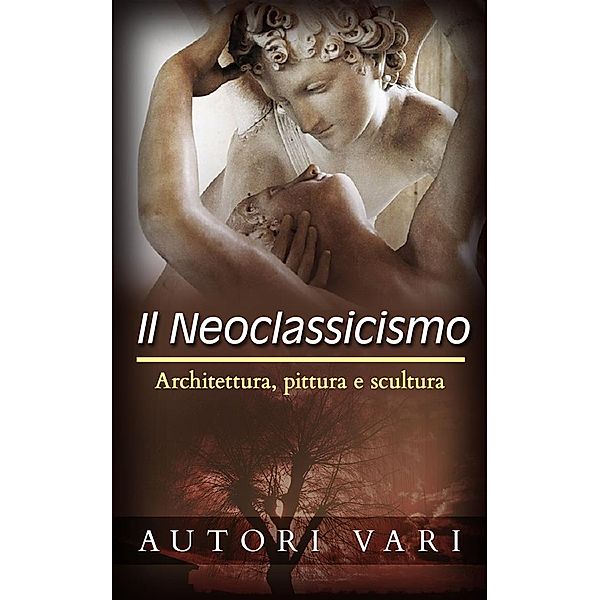 Il Neoclassicismo – Architettura, pittura e scultura, Autori Vari