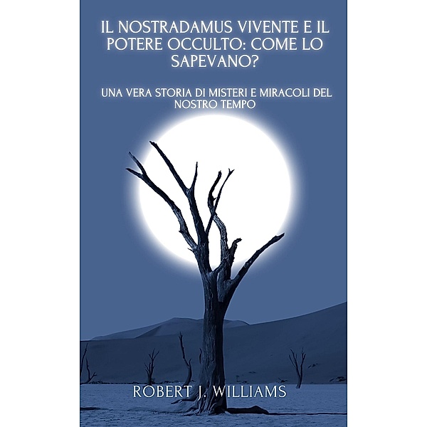 Il Nostradamus Vivente e il Potere Occulto: come lo sapevano? Una vera storia di misteri e miracoli del nostro tempo, Robert J. Williams