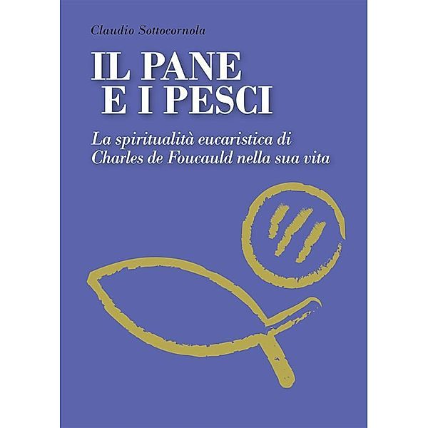 Il pane e i pesci. La spiritualità eucaristica di Charles De Foucauld nella sua vita, Claudio Sottocornola