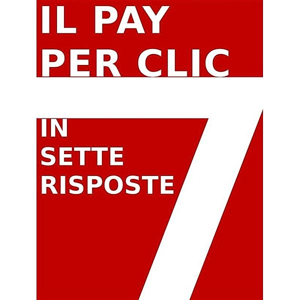 Il PAY PER CLIC (PPC) IN 7 RISPOSTE: manuale operativo., Stefano Calicchio