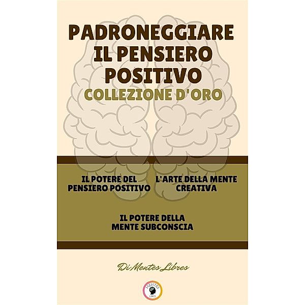 Il potere del pensiero positivo - il potere della mente subconscia - l' arte della mente creativa (3 libri), Mentes Libres