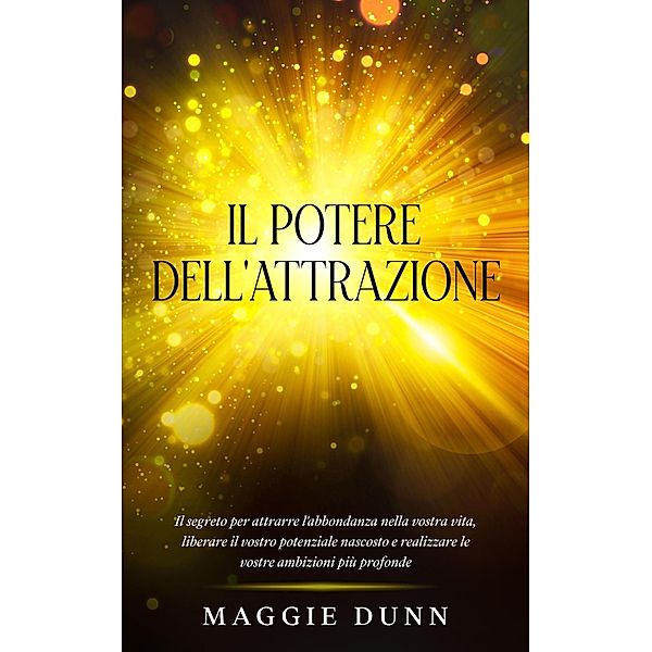 Il Potere dell'Attrazione: Il segreto per attrarre l'abbondanza nella vostra vita, liberare il vostro potenziale nascosto e realizzare le vostre ambizioni più profonde, Maggie Dunn