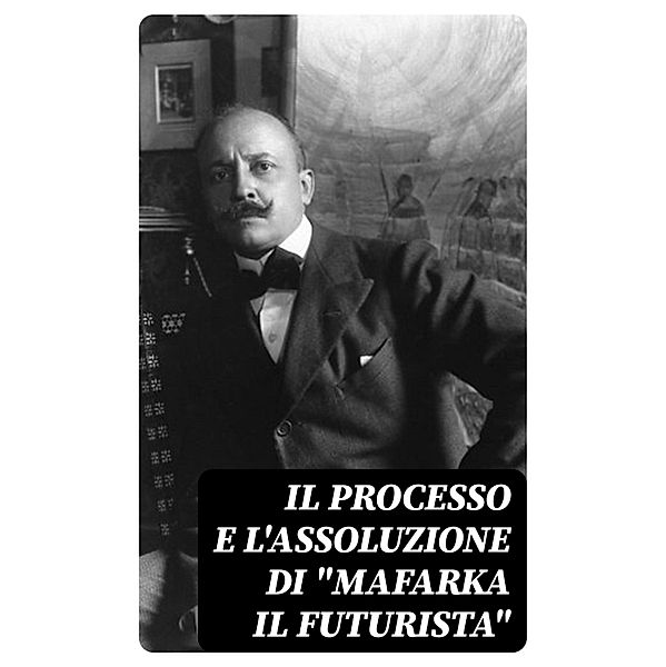 Il processo e l'assoluzione di Mafarka il Futurista, F. T. Marinetti, Salvatore Barzilai, Cesare Sarfatti, Luigi Capuana, Innocenzo Cappa