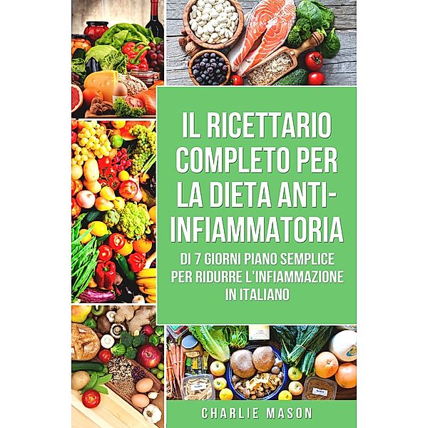 Il Ricettario Completo Per La Dieta Anti-infiammatoria Di 7 Giorni Piano Semplice Per Ridurre L'infiammazione (Italian Edition), Charlie Mason