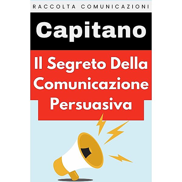 Il Segreto Della Comunicazione Persuasiva (Raccolta Comunicazione, #1) / Raccolta Comunicazione, Capitano Edizioni
