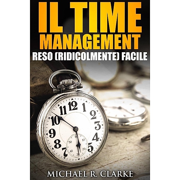 Il Time Management Reso (Ridicolmente) Facile, Michael R. Clarke