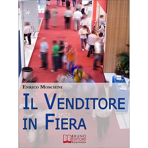 Il Venditore in Fiera. Consigli Pratici per Creare Contatti, Organizzarsi e Concludere Vendite agli Eventi Fieristici di Settore. (Ebook Italiano - Anteprima Gratis), Enrico Moschini