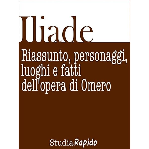 Iliade. Riassunto, personaggi, luoghi e fatti dell'opera di Omero, Studia Rapido