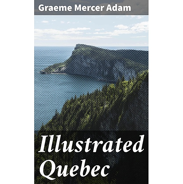 Illustrated Quebec, Graeme Mercer Adam