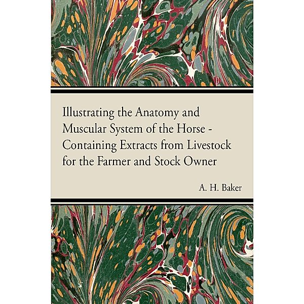 Illustrating the Anatomy and Muscular System of the Horse - Containing Extracts from Livestock for the Farmer and Stock Owner, A. H. Baker