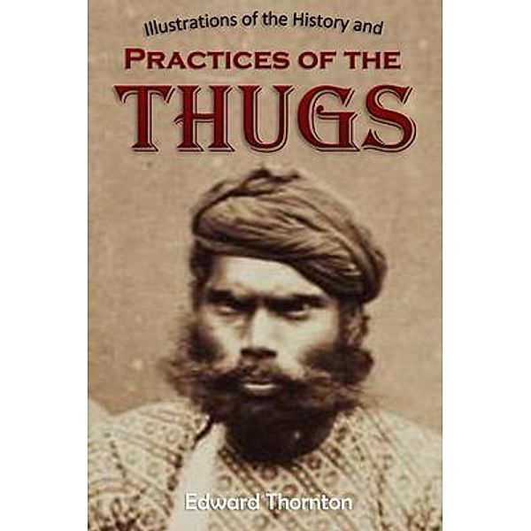 Illustrations of the History and  Practices of the Thugs,  and Notices of Some of the Proceedings  of the Government of India, Edward Parry Thornton