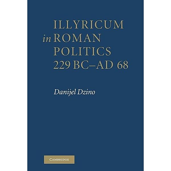 Illyricum in Roman Politics, 229 BC-AD 68, Danijel Dzino