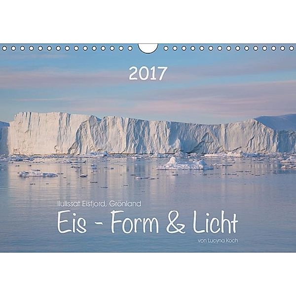 Ilulissat Eisfjord, Grönland. EIS - FORM UND LICHT (Wandkalender 2017 DIN A4 quer), Lucyna Koch