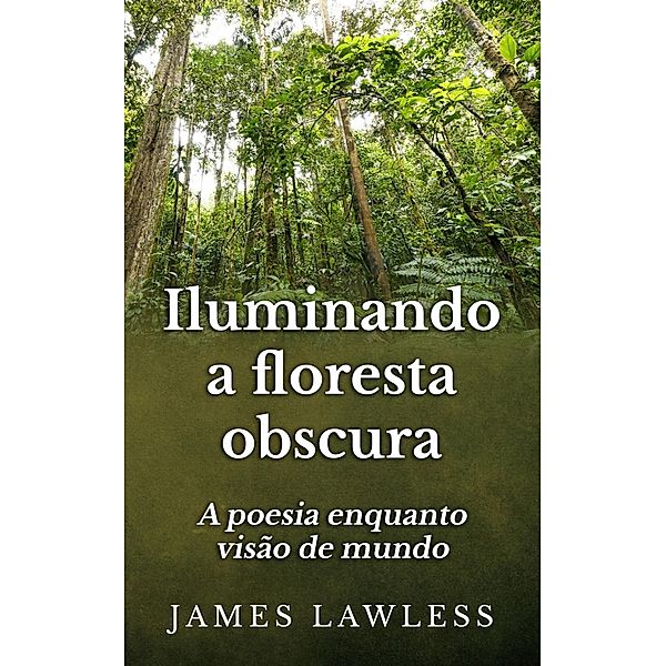 Iluminando A Floresta Obscura: A Poesia Enquanto Visão De Mundo, James Lawless