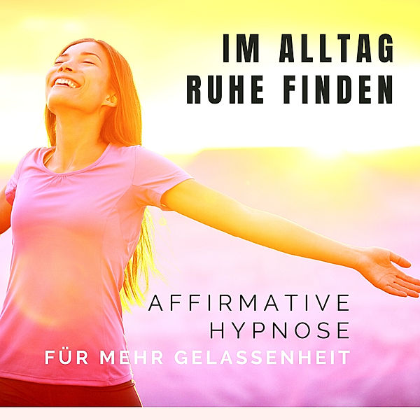 Im Alltag Ruhe finden: Affirmative Hypnose für mehr Gelassenheit, Tanja Kohl