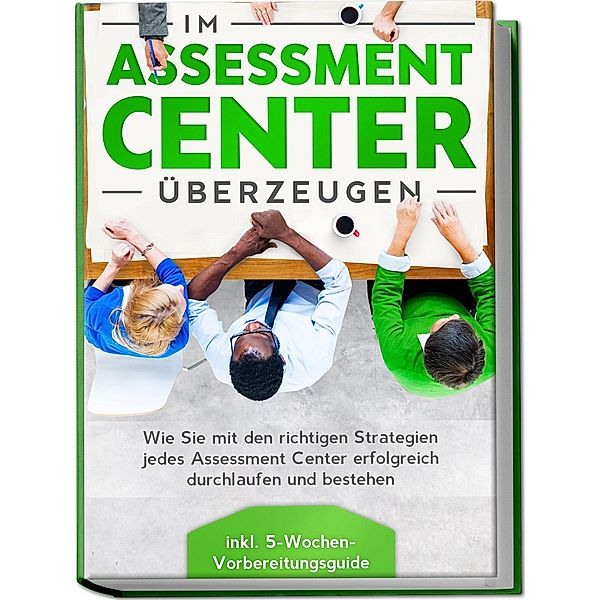Im Assessment Center überzeugen: Wie Sie mit den richtigen Strategien jedes Assessment Center erfolgreich durchlaufen und bestehen - inkl. 5-Wochen-Vorbereitungsguide, Sebastian Grapengeter