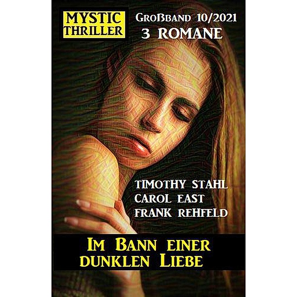 Im Bann einer dunklen Liebe: Mystic Thriller Großband 3 Romane 10/2021, Carol East, Timothy Stahl, Frank Rehfeld