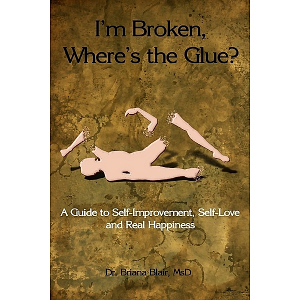 I'm Broken, Where's the Glue? : A Guide to Self-Improvement, Self-Love and Real Happiness, MsD, Dr. Briana Blair