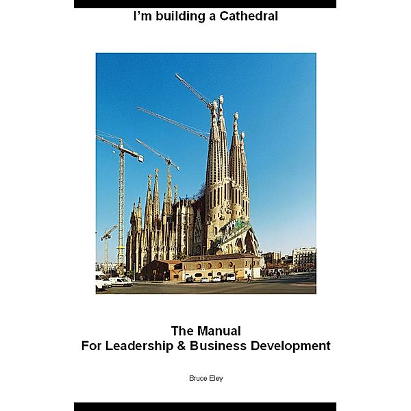 I'm building a Cathedral: The Manual for Leadership and Business Development, Bruce Eley