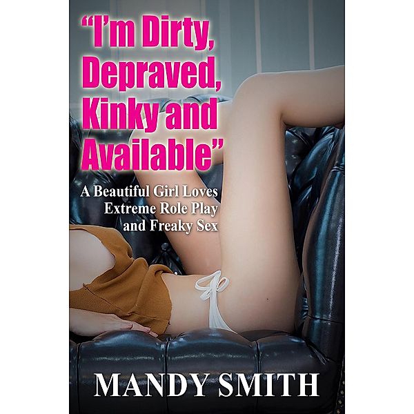 I'm Dirty, Depraved, Kinky and Available - A Beautiful Girl Loves Extreme Role Play and Freaky Sex, Mandy Smith