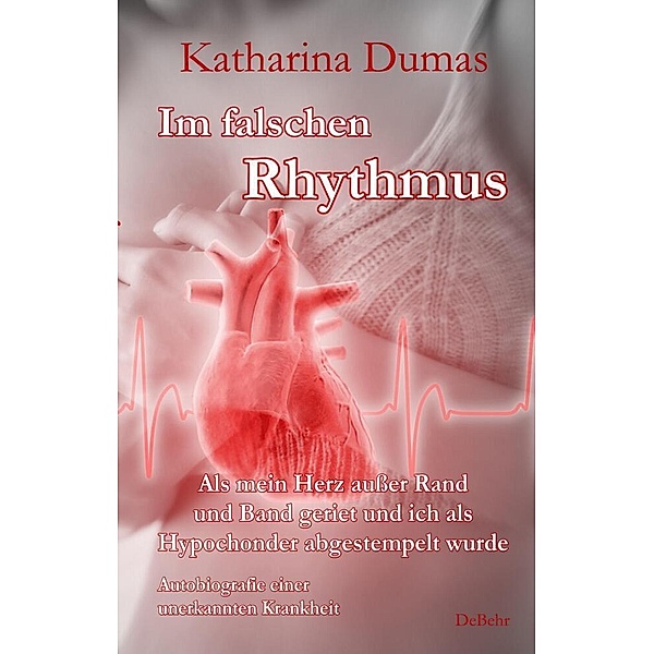 Im falschen Rhythmus - Als mein Herz außer Rand und Band geriet und ich als Hypochonder abgestempelt wurde - Autobiografie einer unerkannten Krankheit, Katharina Dumas