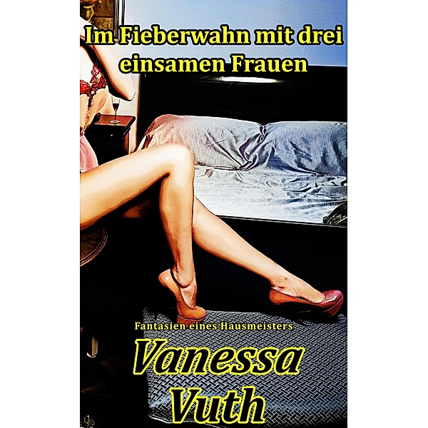 Im Fieberwahn mit drei einsamen Frauen - Fantasien eines Hausmeisters (Fiebrige Fantastereien, #1) / Fiebrige Fantastereien, Vanessa Vuth