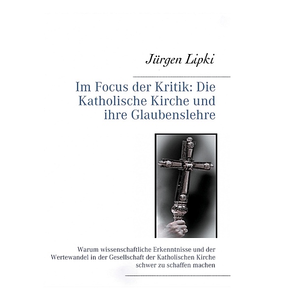 Im Focus der Kritik: Die Katholische Kirche und ihre Glaubenslehre, Jürgen Lipki
