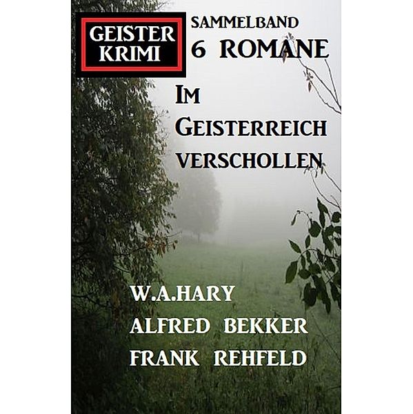 Im Geisterreich verschollen: Geisterkrimi Sammelband 6 Romane, Alfred Bekker, W. A. Hary, Frank Rehfeld