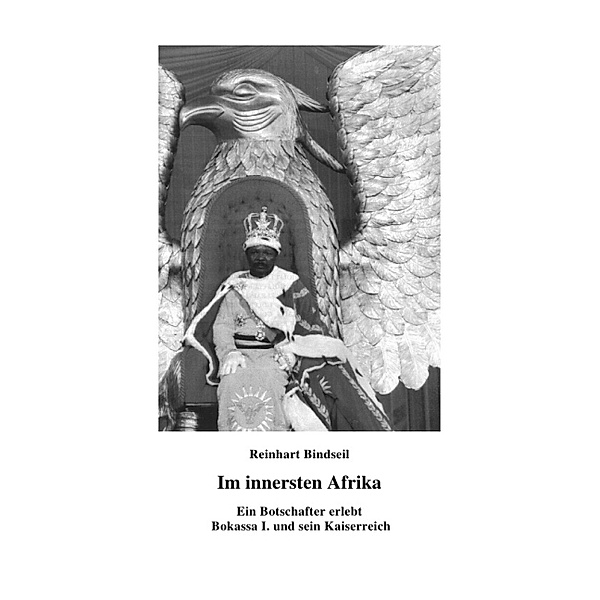 Im innersten Afrika. Ein Botschafter erlebt Bokassa I. und sein Kaiserreich, Reinhart Bindseil